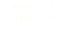 女性同士でも気軽にどうぞ